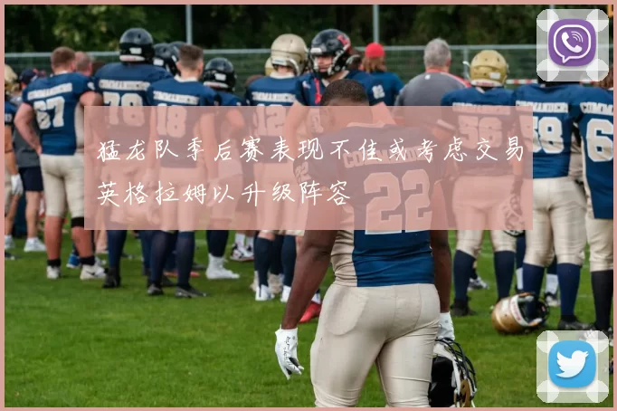 猛龙队季后赛表现不佳或考虑交易英格拉姆以升级阵容