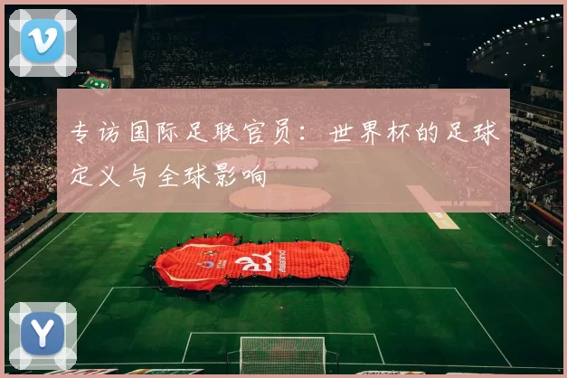 专访国际足联官员:世界杯的足球定义与全球影响