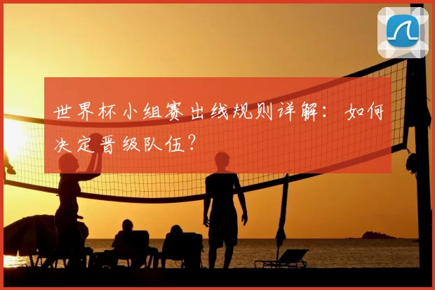 世界杯小组赛出线规则详解：如何决定晋级队伍？