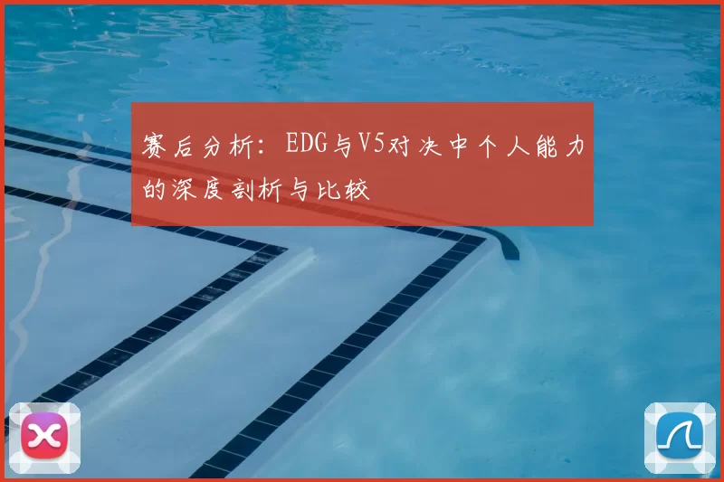 赛后分析：EDG与V5对决中个人能力的深度剖析与比较