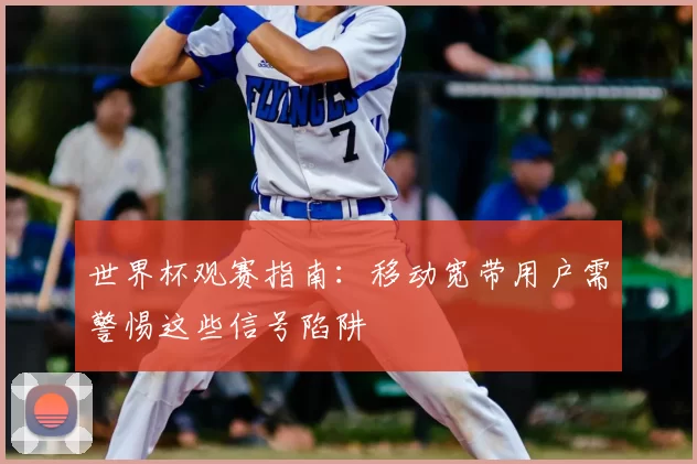 世界杯观赛指南：移动宽带用户需警惕这些信号陷阱