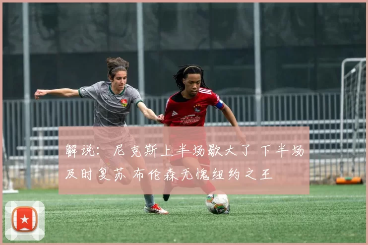 解说：尼克斯上半场歇大了 下半场及时复苏 布伦森无愧纽约之王