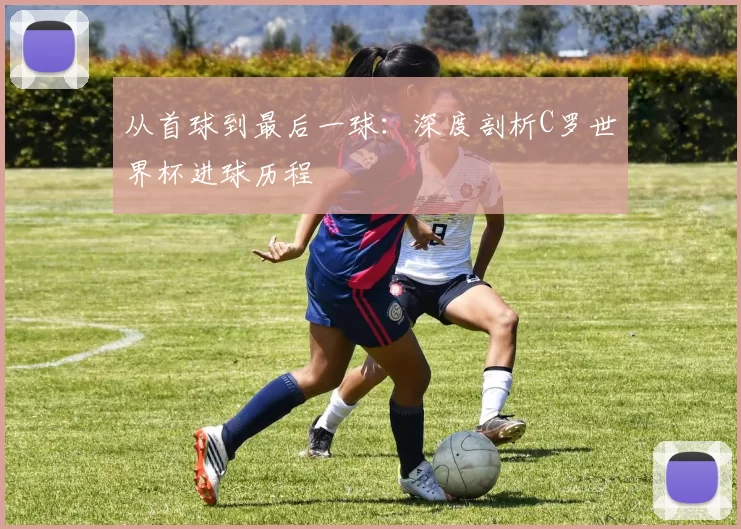 从首球到最后一球：深度剖析C罗世界杯进球历程
