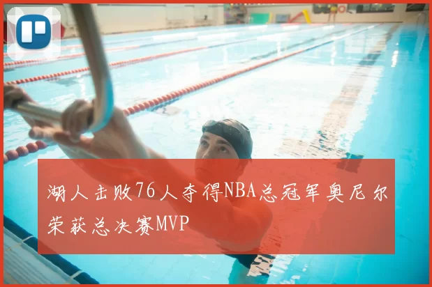 湖人击败76人夺得NBA总冠军奥尼尔荣获总决赛MVP