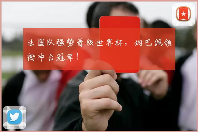 法国队强势晋级世界杯，姆巴佩领衔冲击冠军！