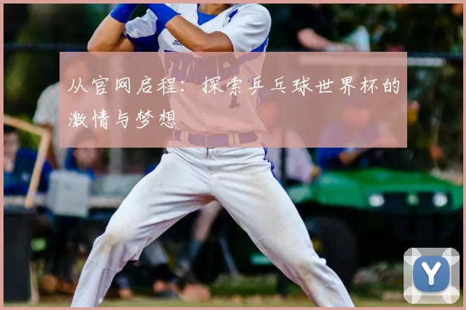 从官网启程：探索乒乓球世界杯的激情与梦想