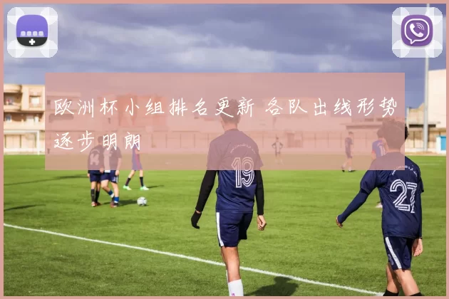 欧洲杯小组排名更新 各队出线形势逐步明朗