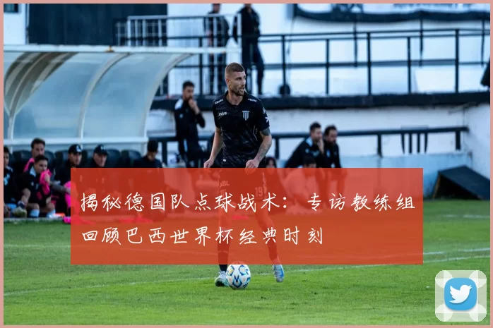 揭秘德国队点球战术：专访教练组回顾巴西世界杯经典时刻
