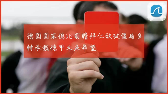 德国国家德比前瞻拜仁欲破僵局多特承载德甲未来希望