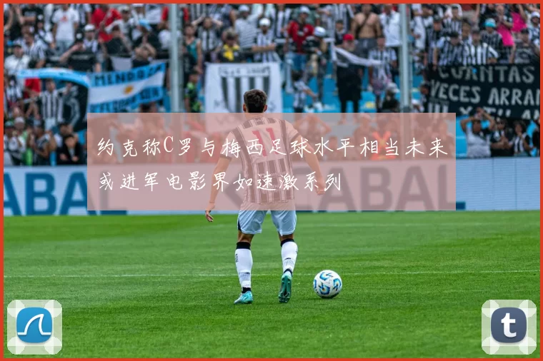 约克称C罗与梅西足球水平相当未来或进军电影界如速激系列
