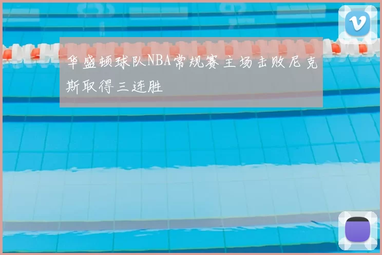 华盛顿球队NBA常规赛主场击败尼克斯取得三连胜